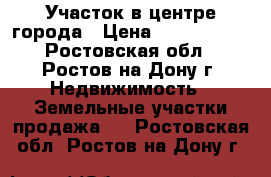 Участок в центре города › Цена ­ 3 500 000 - Ростовская обл., Ростов-на-Дону г. Недвижимость » Земельные участки продажа   . Ростовская обл.,Ростов-на-Дону г.